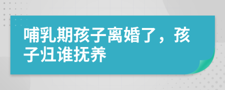 哺乳期孩子離婚了，孩子歸誰撫養(yǎng)