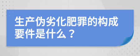 生產偽劣化肥罪的構成要件是什么？