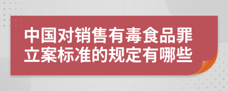 中國對銷售有毒食品罪立案標(biāo)準(zhǔn)的規(guī)定有哪些