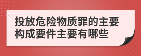 投放危險物質罪的主要構成要件主要有哪些