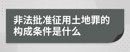 非法批準(zhǔn)征用土地罪的構(gòu)成條件是什么