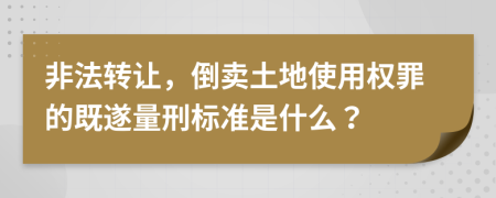 非法轉讓，倒賣土地使用權罪的既遂量刑標準是什么？