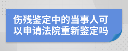 傷殘鑒定中的當(dāng)事人可以申請(qǐng)法院重新鑒定嗎