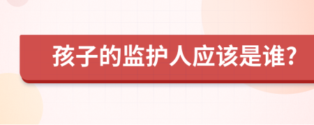 孩子的監(jiān)護人應(yīng)該是誰?