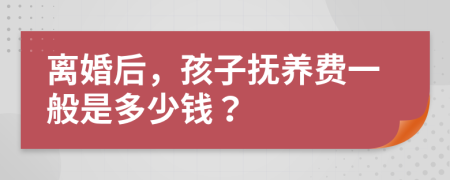離婚后，孩子撫養(yǎng)費(fèi)一般是多少錢？