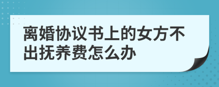 離婚協(xié)議書上的女方不出撫養(yǎng)費怎么辦