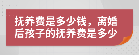 撫養(yǎng)費(fèi)是多少錢，離婚后孩子的撫養(yǎng)費(fèi)是多少