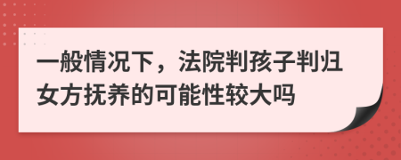 一般情況下，法院判孩子判歸女方撫養(yǎng)的可能性較大嗎