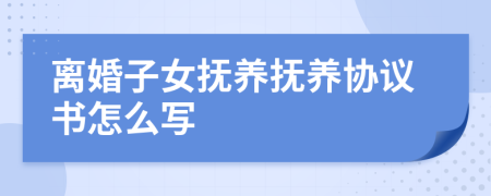 離婚子女撫養(yǎng)撫養(yǎng)協(xié)議書怎么寫