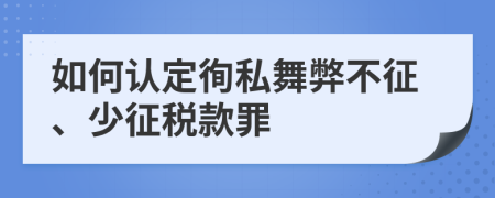 如何認定徇私舞弊不征、少征稅款罪