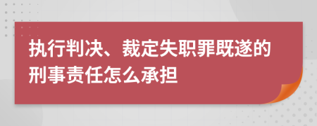 執(zhí)行判決、裁定失職罪既遂的刑事責(zé)任怎么承擔(dān)