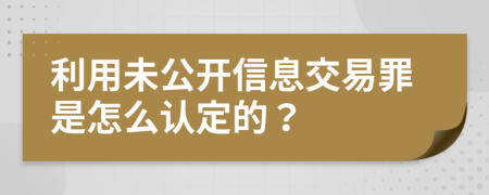 利用未公開信息交易罪是怎么認(rèn)定的？