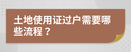 土地使用證過戶需要哪些流程？
