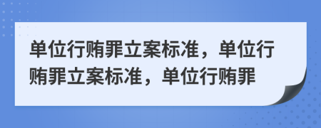 單位行賄罪立案標準，單位行賄罪立案標準，單位行賄罪