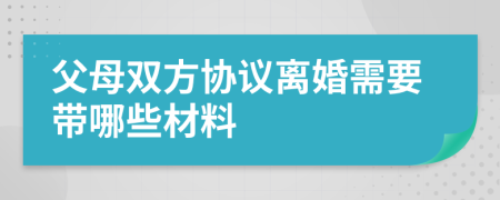 父母雙方協(xié)議離婚需要帶哪些材料