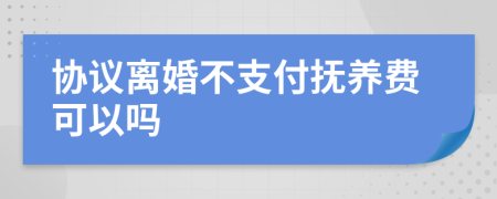 協(xié)議離婚不支付撫養(yǎng)費(fèi)可以嗎