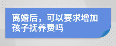 離婚后，可以要求增加孩子撫養(yǎng)費嗎