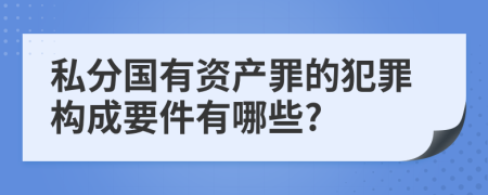 私分國(guó)有資產(chǎn)罪的犯罪構(gòu)成要件有哪些?