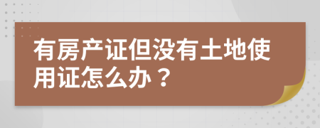 有房產(chǎn)證但沒有土地使用證怎么辦？