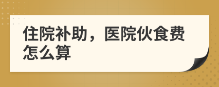 住院補(bǔ)助，醫(yī)院伙食費(fèi)怎么算