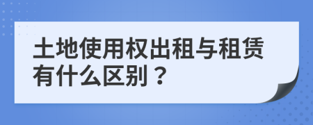 土地使用權(quán)出租與租賃有什么區(qū)別？