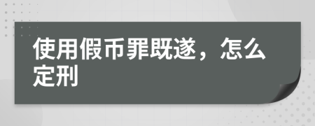 使用假幣罪既遂，怎么定刑