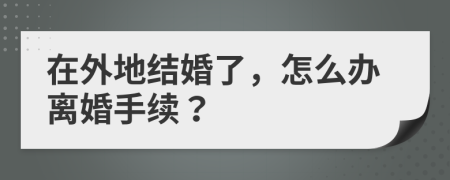 在外地結婚了，怎么辦離婚手續(xù)？