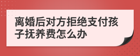 離婚后對(duì)方拒絕支付孩子撫養(yǎng)費(fèi)怎么辦
