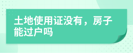 土地使用證沒有，房子能過戶嗎