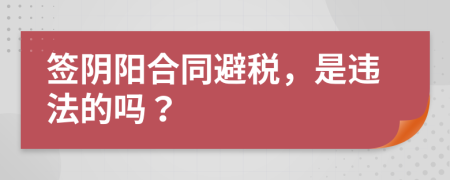 簽陰陽(yáng)合同避稅，是違法的嗎？