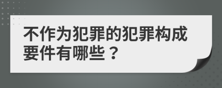 不作為犯罪的犯罪構(gòu)成要件有哪些？