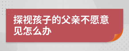 探視孩子的父親不愿意見怎么辦