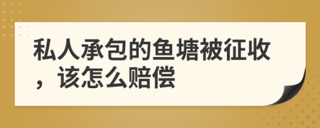 私人承包的魚(yú)塘被征收，該怎么賠償
