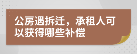 公房遇拆遷，承租人可以獲得哪些補(bǔ)償