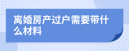 離婚房產(chǎn)過戶需要帶什么材料