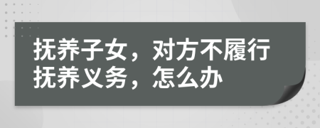 撫養(yǎng)子女，對方不履行撫養(yǎng)義務，怎么辦