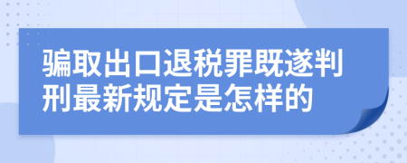 騙取出口退稅罪既遂判刑最新規(guī)定是怎樣的
