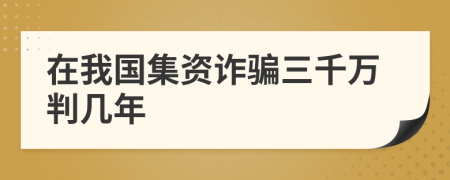 在我國集資詐騙三千萬判幾年