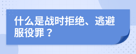 什么是戰(zhàn)時(shí)拒絕、逃避服役罪？
