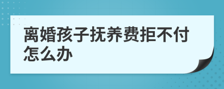 離婚孩子撫養(yǎng)費(fèi)拒不付怎么辦
