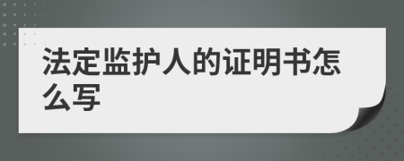 法定監(jiān)護(hù)人的證明書怎么寫