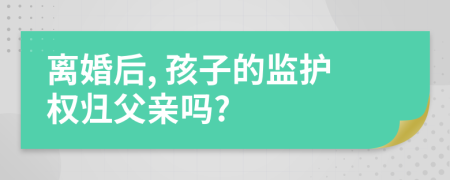 離婚后, 孩子的監(jiān)護權(quán)歸父親嗎?