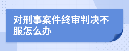 對刑事案件終審判決不服怎么辦