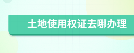 土地使用權(quán)證去哪辦理