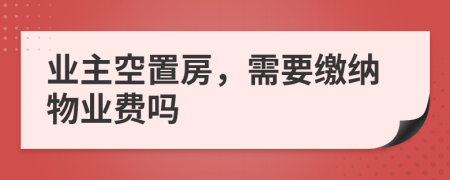 業(yè)主空置房，需要繳納物業(yè)費(fèi)嗎