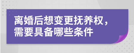 離婚后想變更撫養(yǎng)權(quán)，需要具備哪些條件