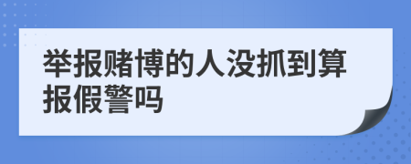 舉報(bào)賭博的人沒(méi)抓到算報(bào)假警嗎