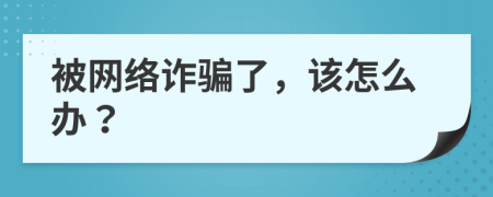 被網(wǎng)絡(luò)詐騙了，該怎么辦？