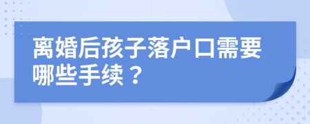 離婚后孩子落戶口需要哪些手續(xù)？