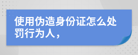 使用偽造身份證怎么處罰行為人，